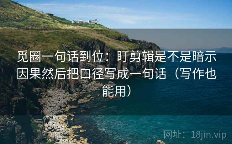 觅圈一句话到位:盯剪辑是不是暗示因果然后把口径写成一句话(写作也能用) 觅圈一句话到位:盯剪辑是不是暗示因果然后把口径写成一句话(写作也能用)